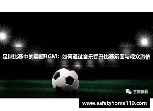 足球比赛中的震撼BGM：如何通过音乐提升比赛氛围与观众激情