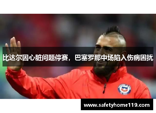 比达尔因心脏问题停赛，巴塞罗那中场陷入伤病困扰